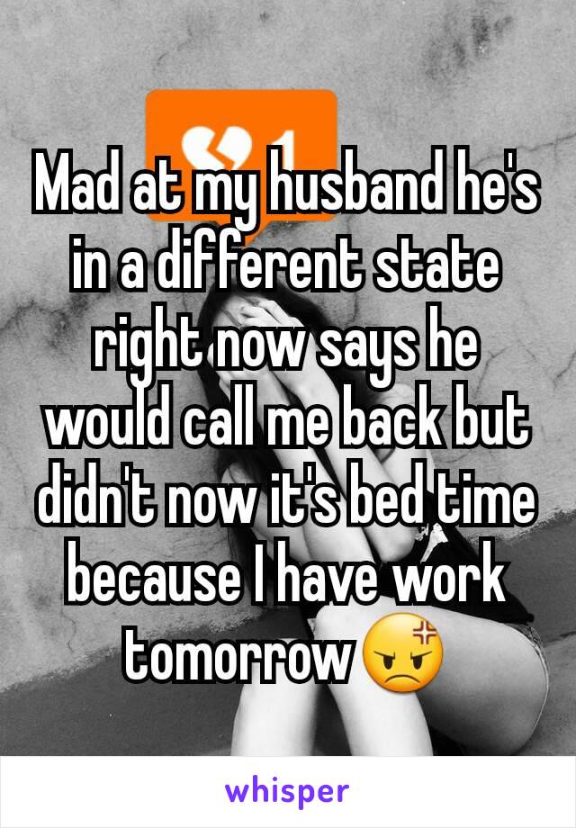 Mad at my husband he's in a different state right now says he would call me back but didn't now it's bed time because I have work  tomorrow😡