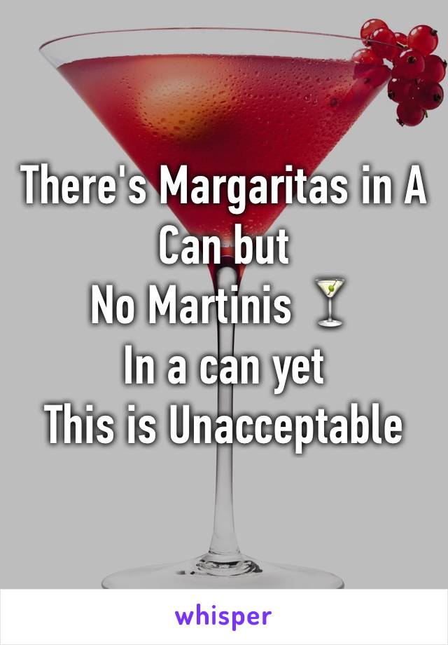 There's Margaritas in A Can but 
No Martinis 🍸
In a can yet 
This is Unacceptable 