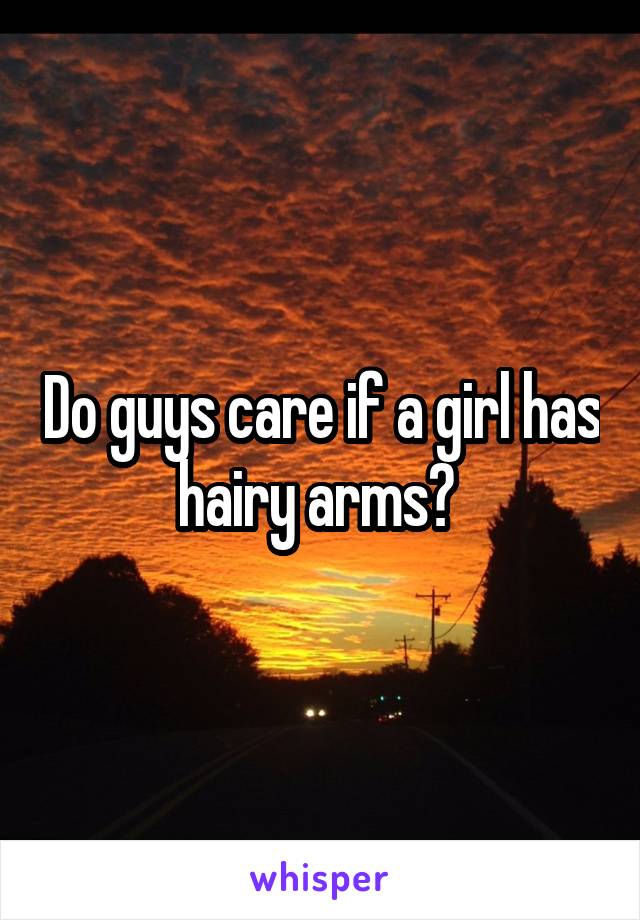 Do guys care if a girl has hairy arms? 