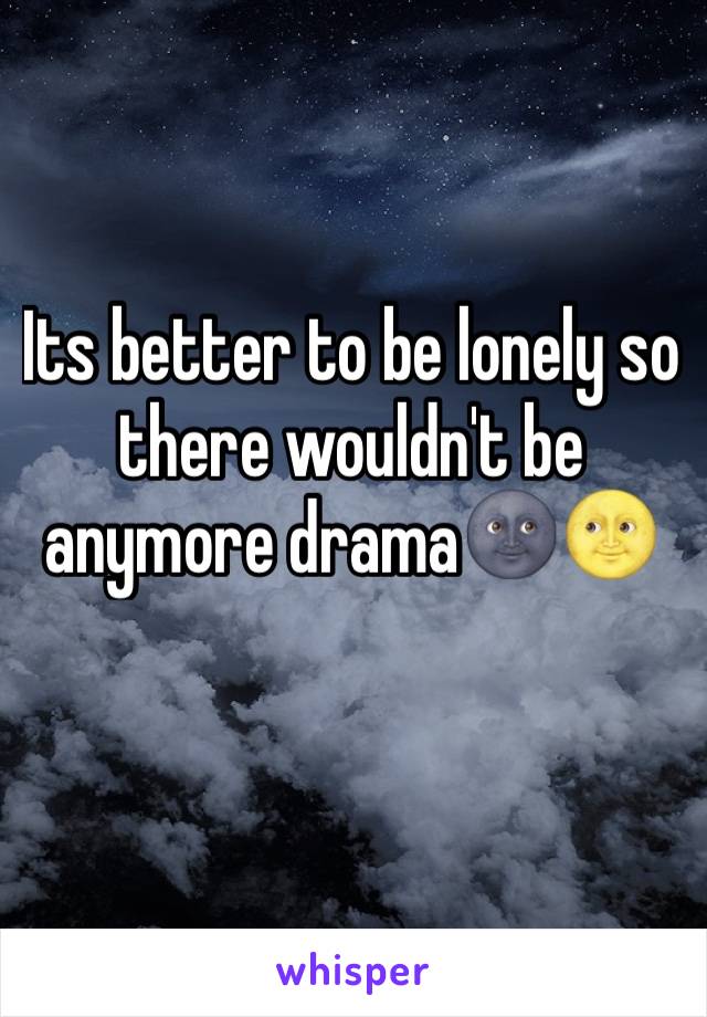 Its better to be lonely so there wouldn't be anymore drama🌚🌝