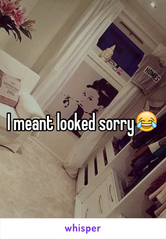 I meant looked sorry😂