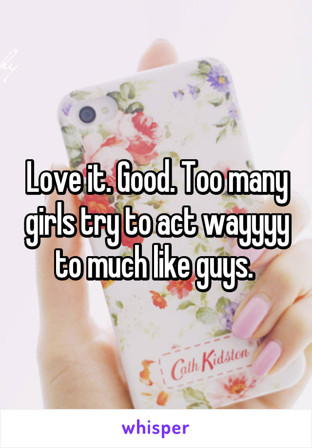Love it. Good. Too many girls try to act wayyyy to much like guys. 