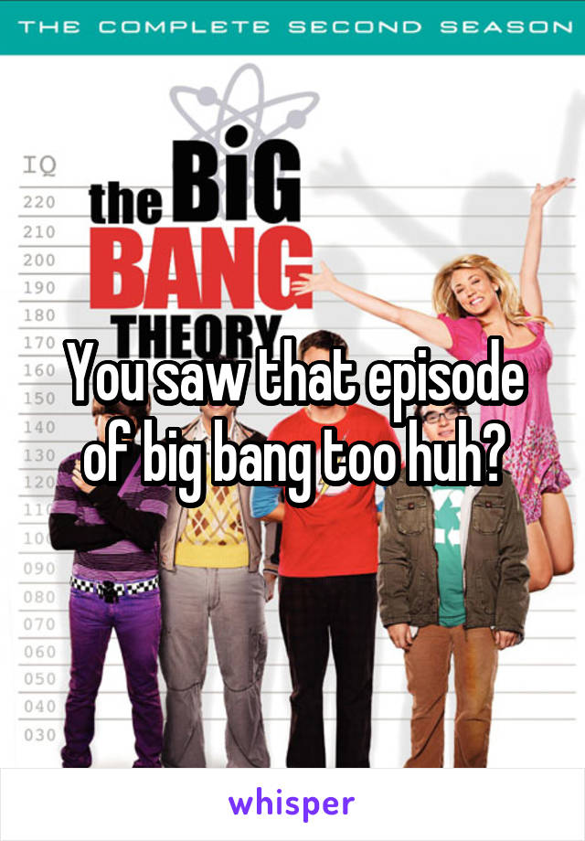 You saw that episode of big bang too huh?