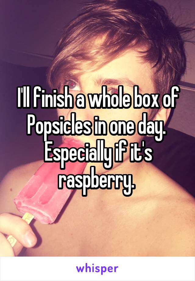 I'll finish a whole box of Popsicles in one day. 
Especially if it's raspberry. 