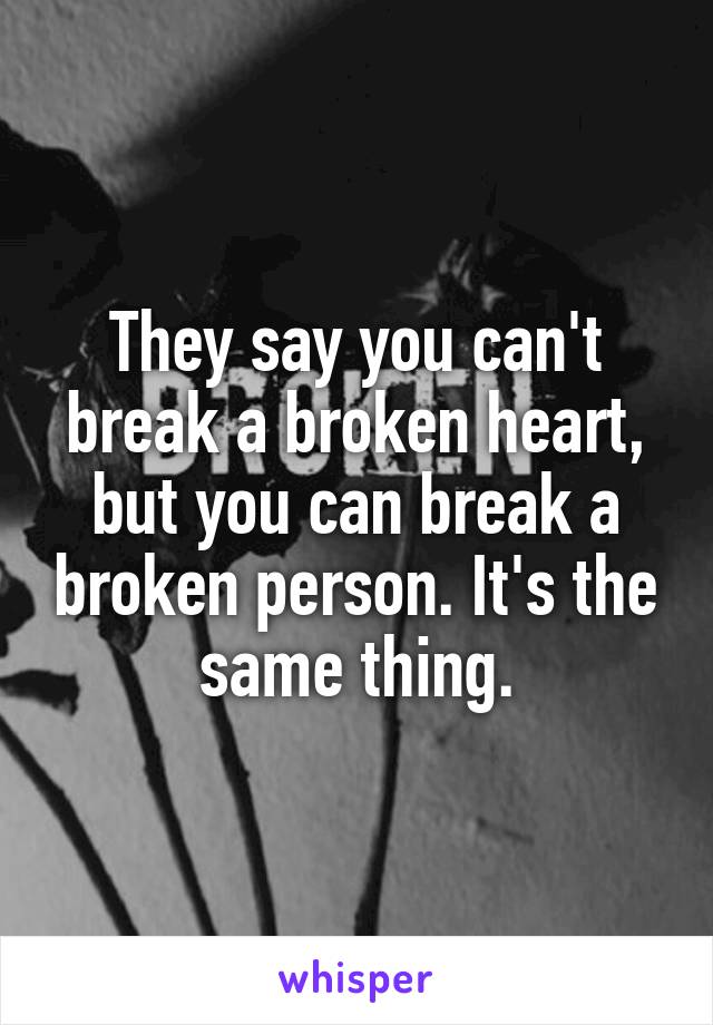 They say you can't break a broken heart, but you can break a broken person. It's the same thing.