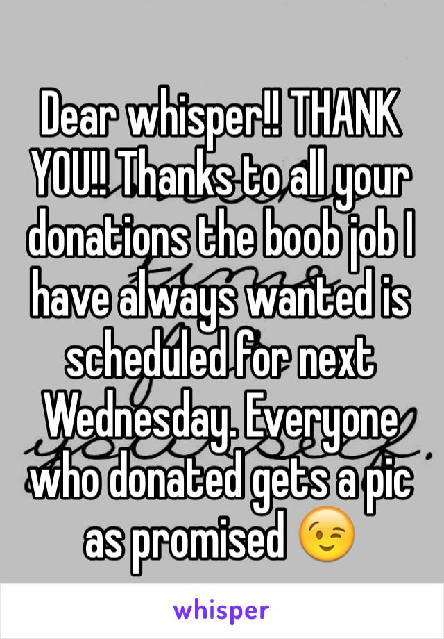 Dear whisper!! THANK YOU!! Thanks to all your donations the boob job I have always wanted is scheduled for next Wednesday. Everyone who donated gets a pic as promised 😉