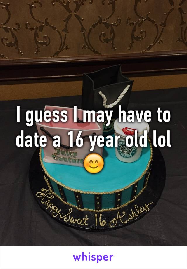 I guess I may have to date a 16 year old lol 😊
