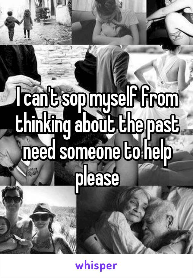 I can't sop myself from thinking about the past need someone to help please
