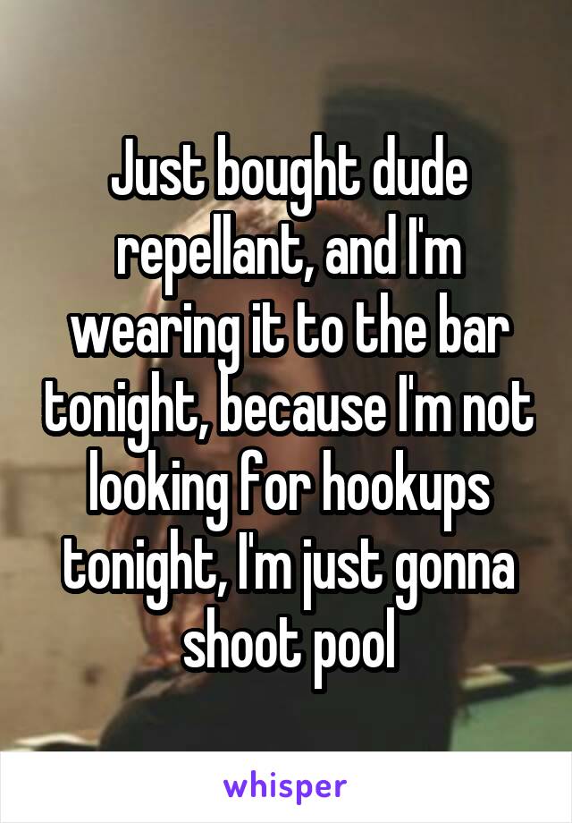 Just bought dude repellant, and I'm wearing it to the bar tonight, because I'm not looking for hookups tonight, I'm just gonna shoot pool