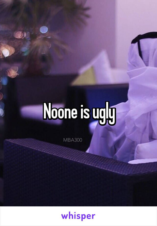 Noone is ugly