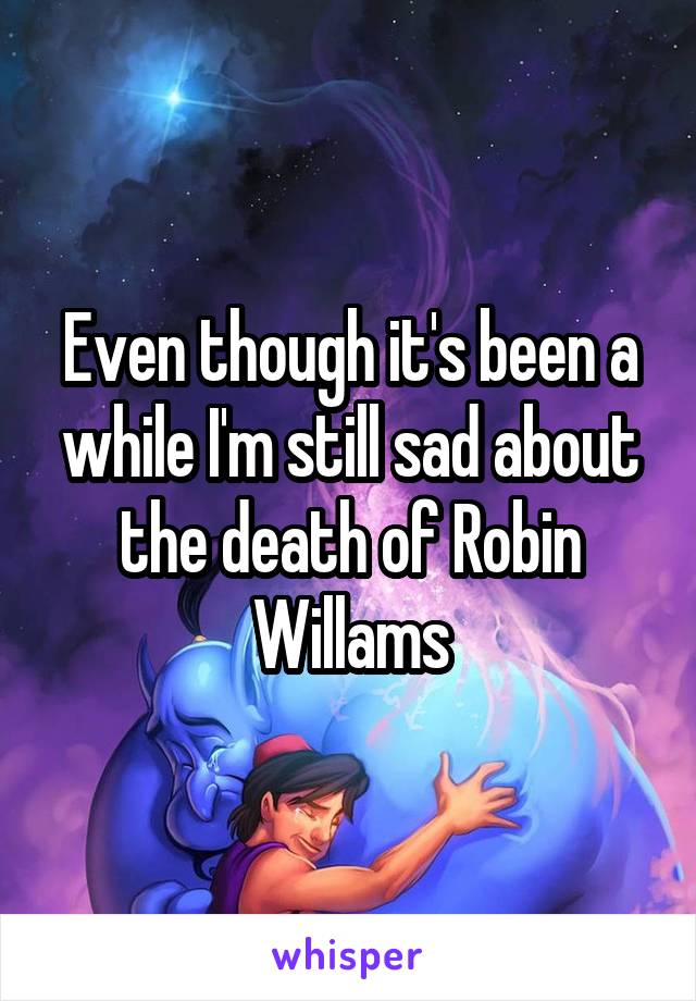 Even though it's been a while I'm still sad about the death of Robin Willams