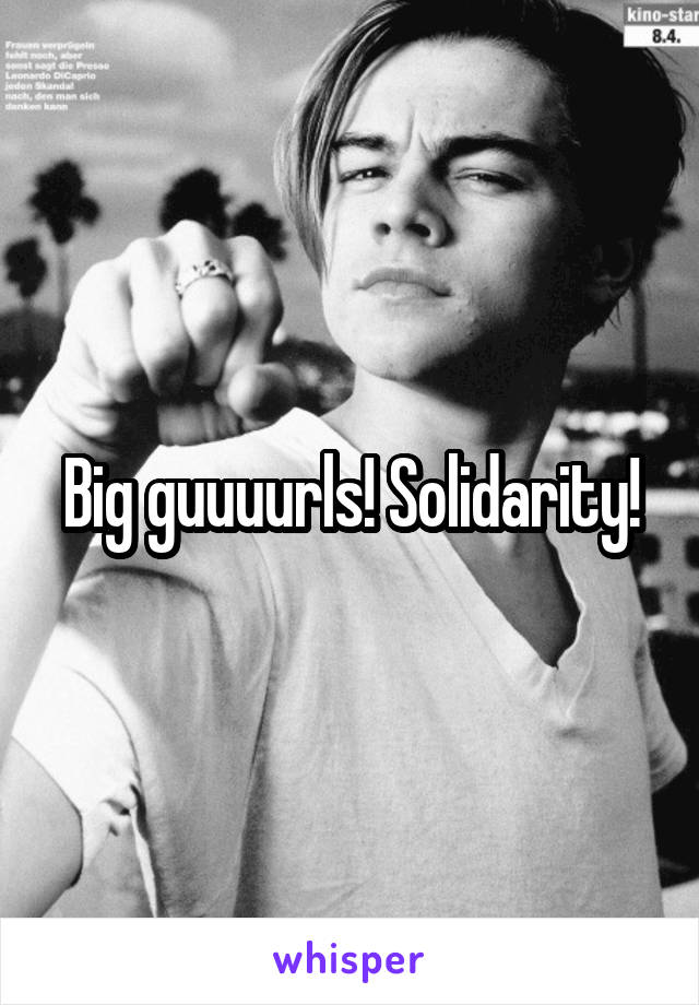 Big guuuurls! Solidarity!