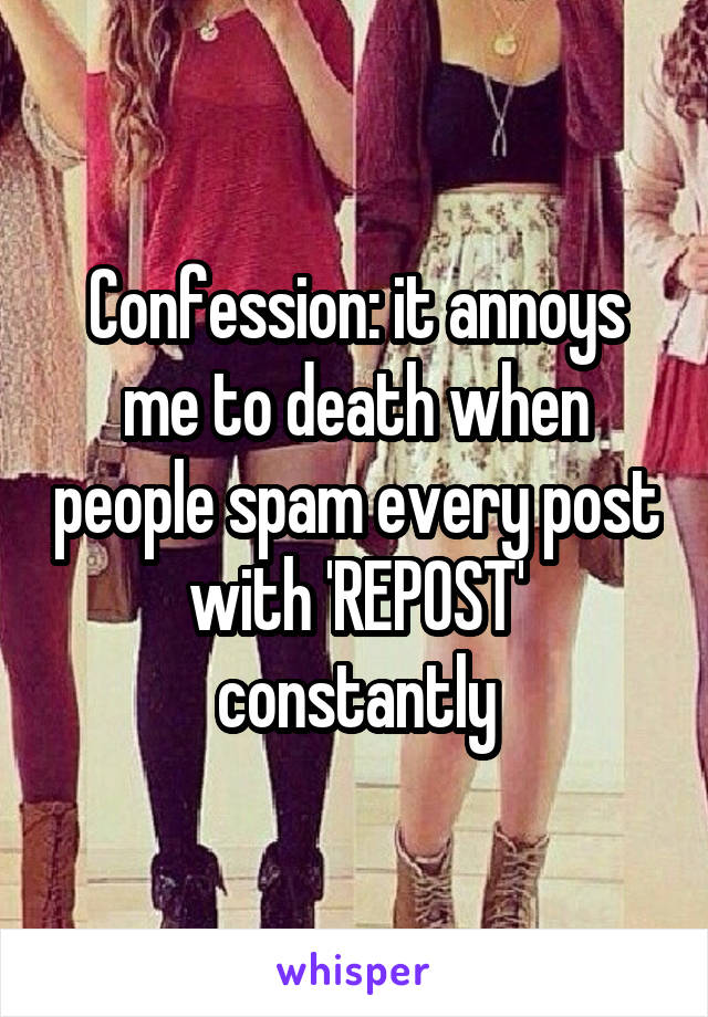 Confession: it annoys me to death when people spam every post with 'REPOST' constantly