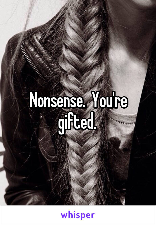 Nonsense.  You're gifted. 