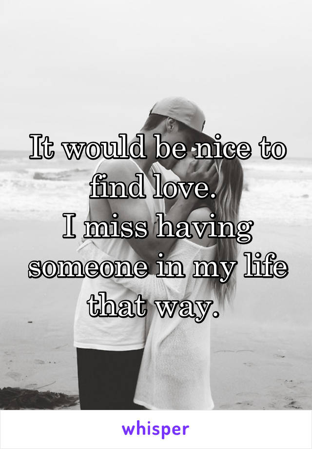 It would be nice to find love. 
I miss having someone in my life that way. 