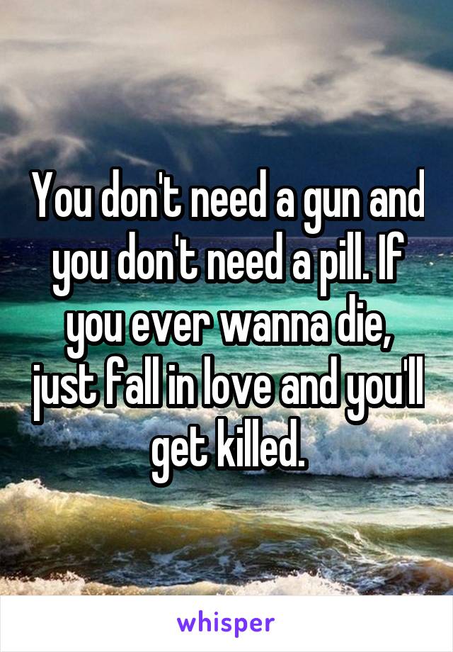 You don't need a gun and you don't need a pill. If you ever wanna die, just fall in love and you'll get killed.