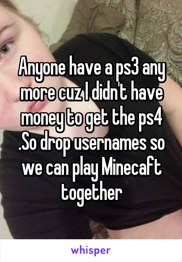 Anyone have a ps3 any more cuz I didn't have money to get the ps4 .So drop usernames so we can play Minecaft together