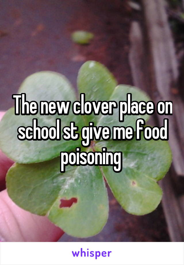 The new clover place on school st give me food poisoning 