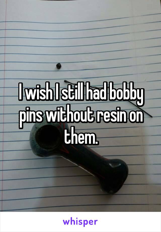 I wish I still had bobby pins without resin on them.