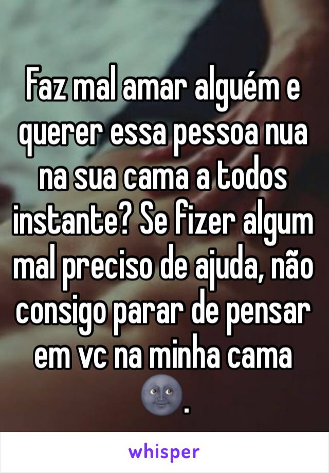 Faz mal amar alguém e querer essa pessoa nua na sua cama a todos instante? Se fizer algum mal preciso de ajuda, não consigo parar de pensar em vc na minha cama 🌚. 