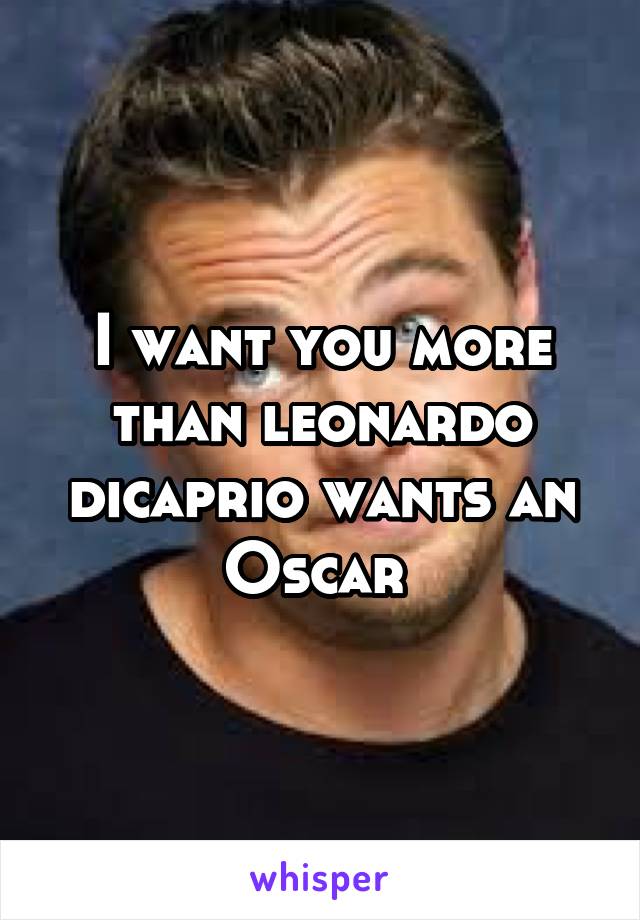 I want you more than leonardo dicaprio wants an Oscar 