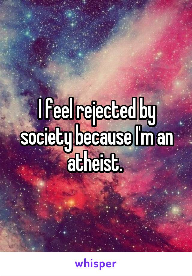 I feel rejected by society because I'm an atheist. 