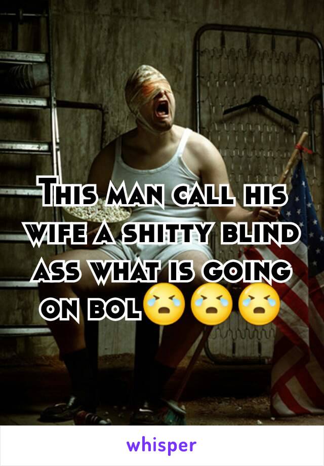 This man call his wife a shitty blind ass what is going on bol😭😭😭