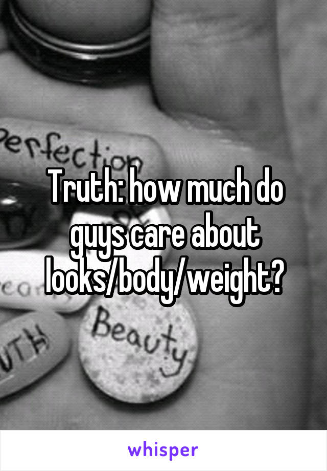 Truth: how much do guys care about looks/body/weight?
