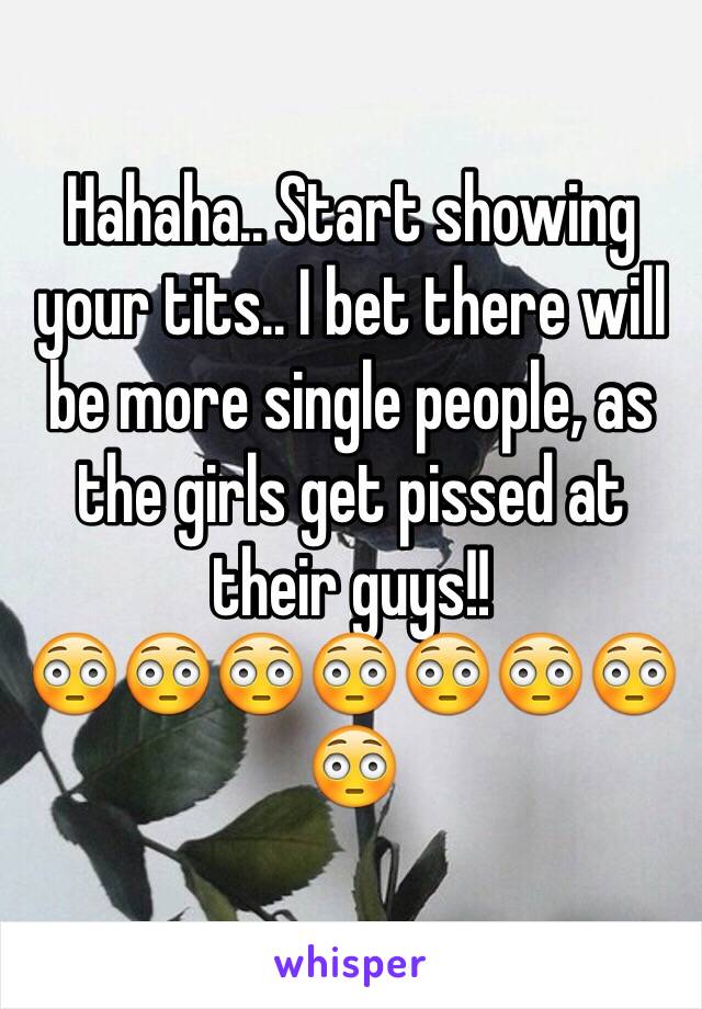 Hahaha.. Start showing your tits.. I bet there will be more single people, as the girls get pissed at their guys!!
😳😳😳😳😳😳😳😳