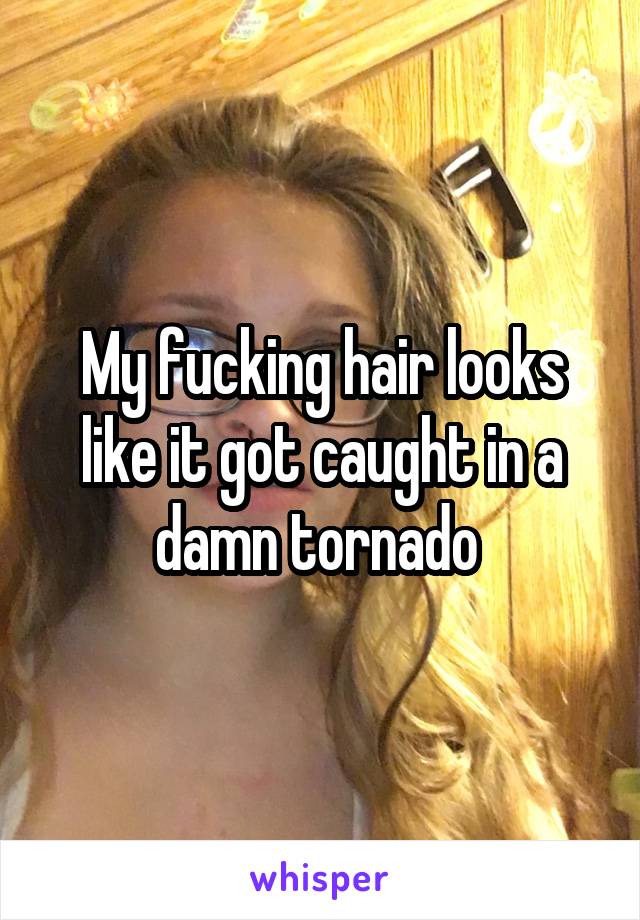 My fucking hair looks like it got caught in a damn tornado 