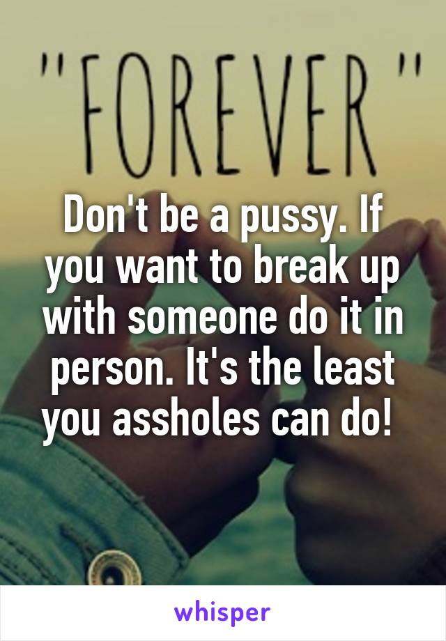 Don't be a pussy. If you want to break up with someone do it in person. It's the least you assholes can do! 