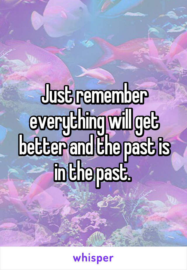 Just remember everything will get better and the past is in the past. 