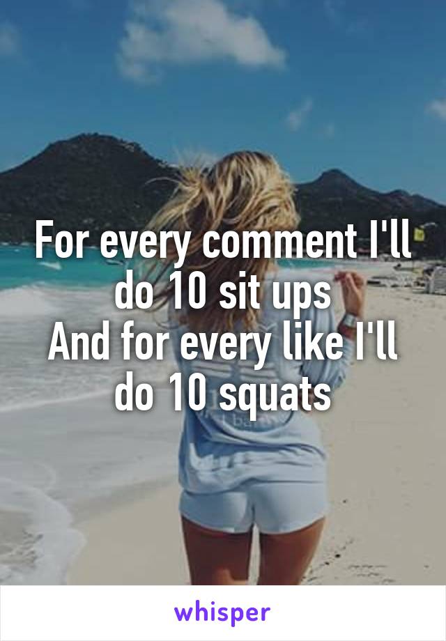 For every comment I'll do 10 sit ups
And for every like I'll do 10 squats