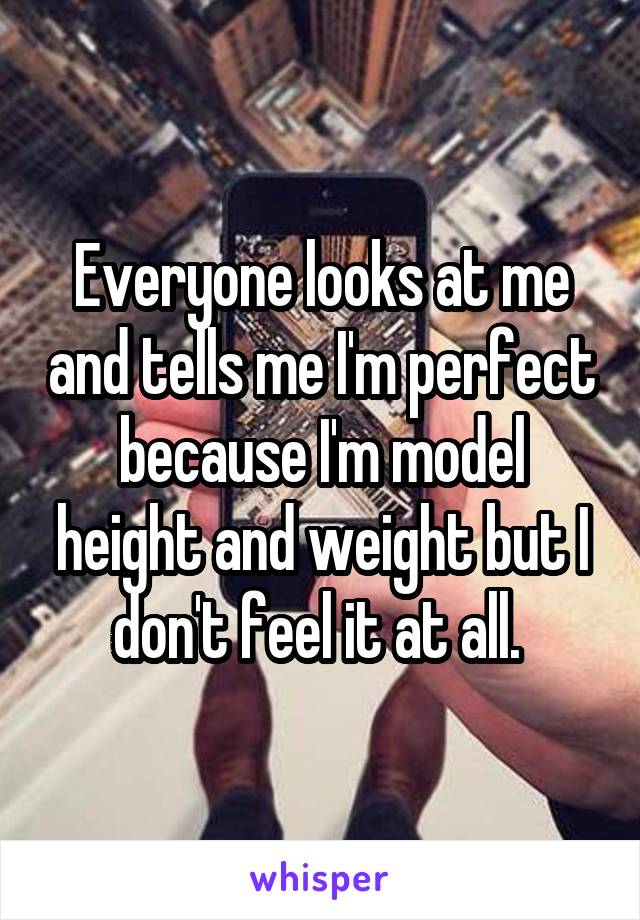 Everyone looks at me and tells me I'm perfect because I'm model height and weight but I don't feel it at all. 