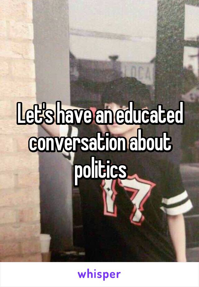 Let's have an educated conversation about politics