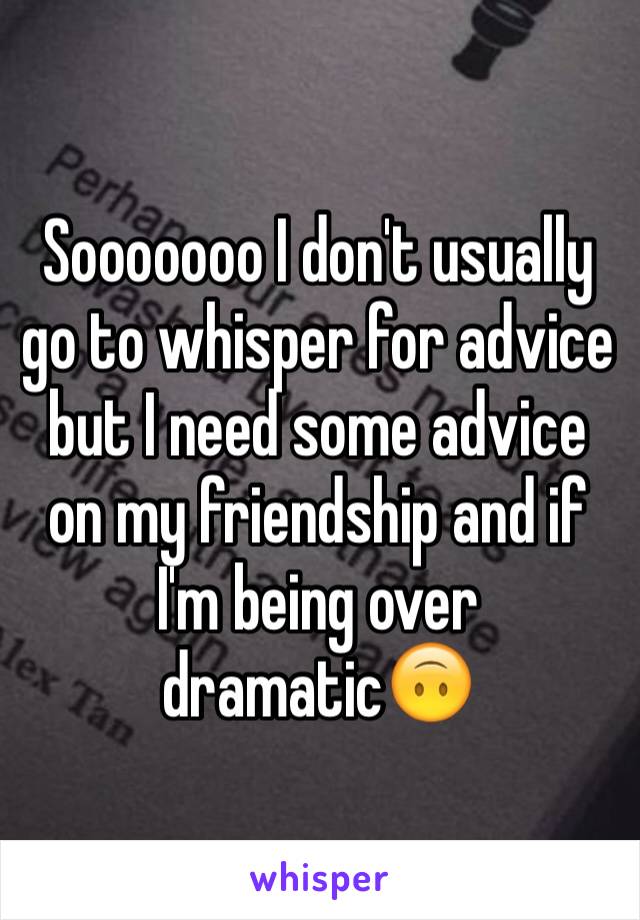 Sooooooo I don't usually go to whisper for advice but I need some advice on my friendship and if I'm being over dramatic🙃