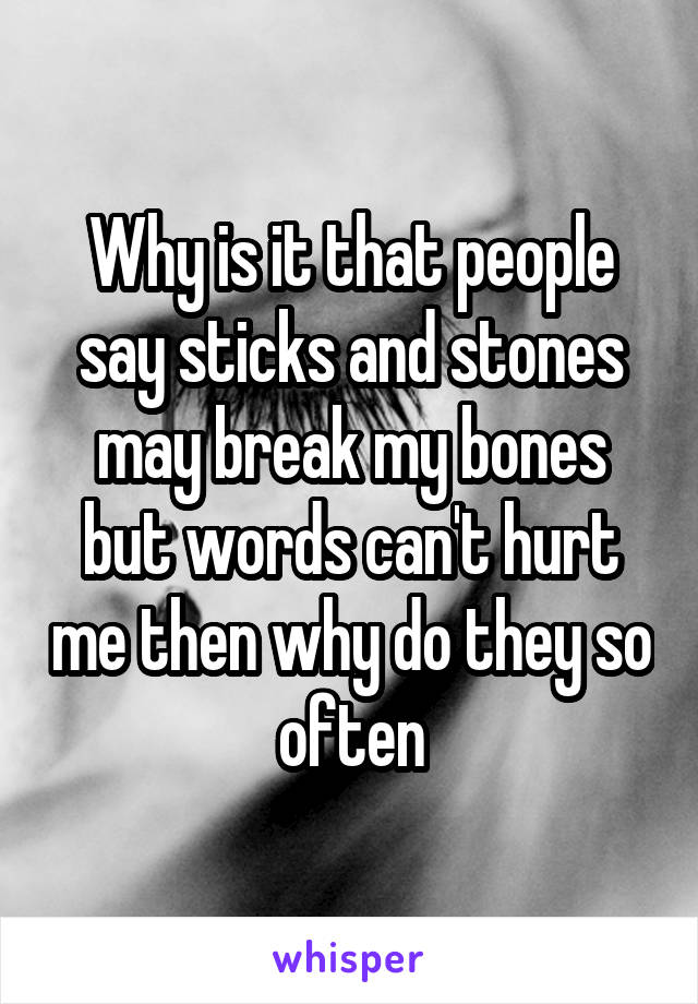 Why is it that people say sticks and stones may break my bones but words can't hurt me then why do they so often