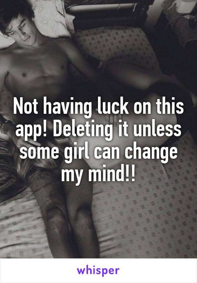 Not having luck on this app! Deleting it unless some girl can change my mind!!