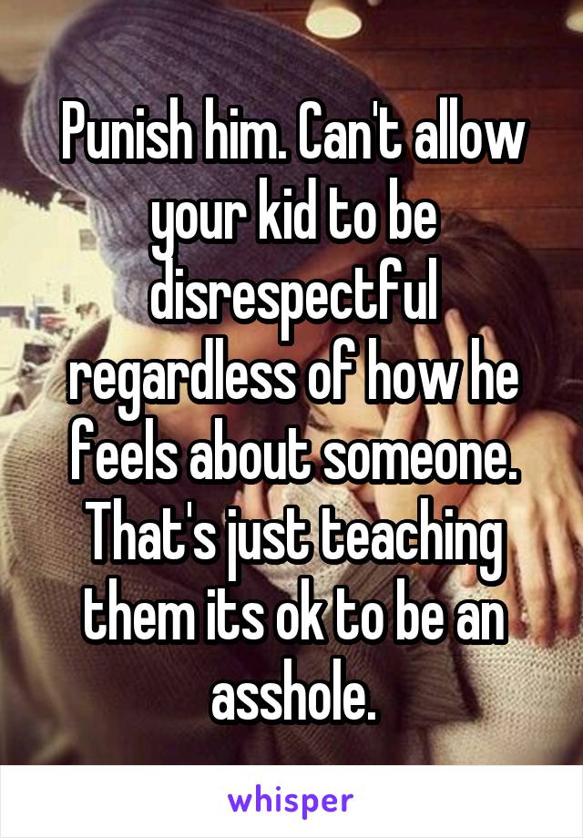 Punish him. Can't allow your kid to be disrespectful regardless of how he feels about someone. That's just teaching them its ok to be an asshole.