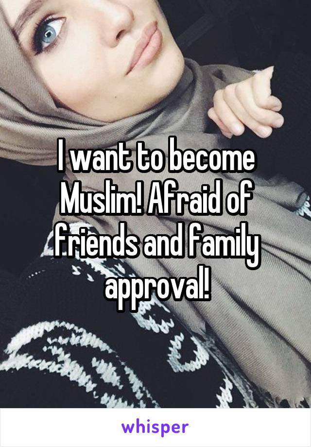 I want to become Muslim! Afraid of friends and family approval!