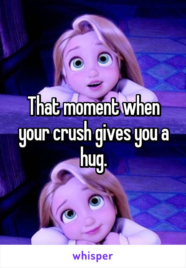 That moment when your crush gives you a hug.