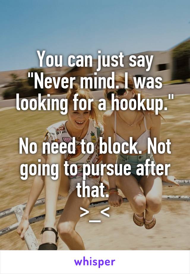 You can just say "Never mind. I was looking for a hookup."

No need to block. Not going to pursue after that. 
>_<