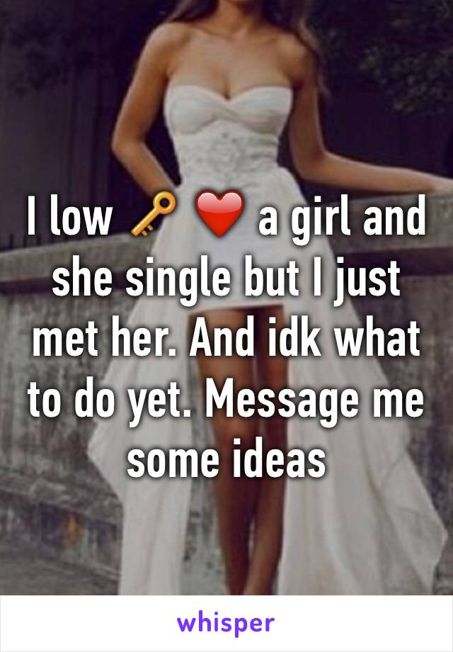 I low 🔑 ❤️ a girl and she single but I just met her. And idk what to do yet. Message me some ideas