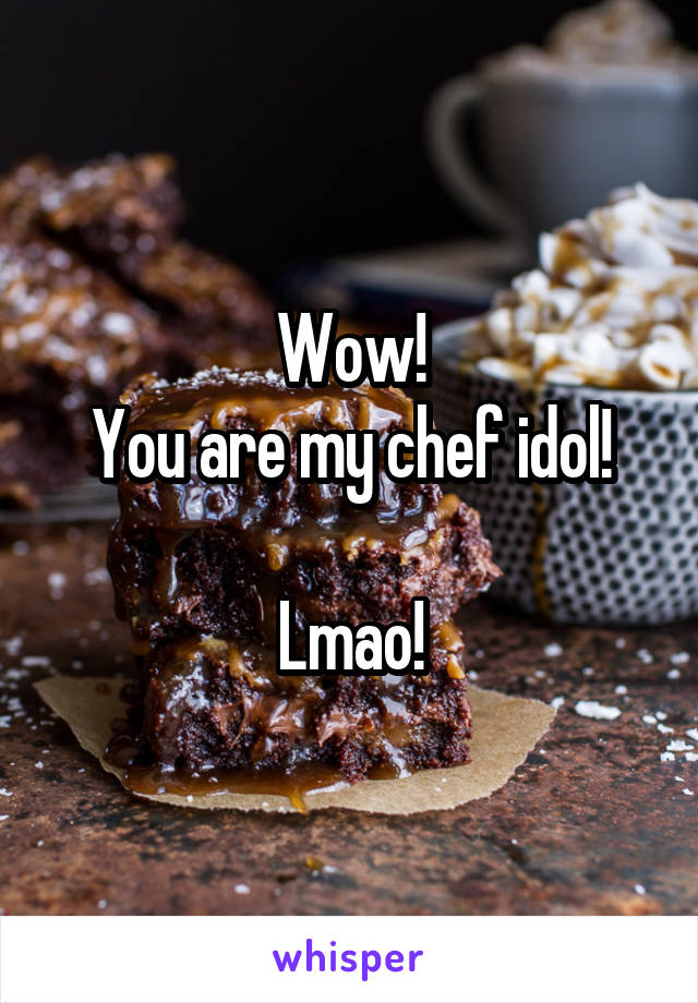 Wow!
You are my chef idol!

Lmao!