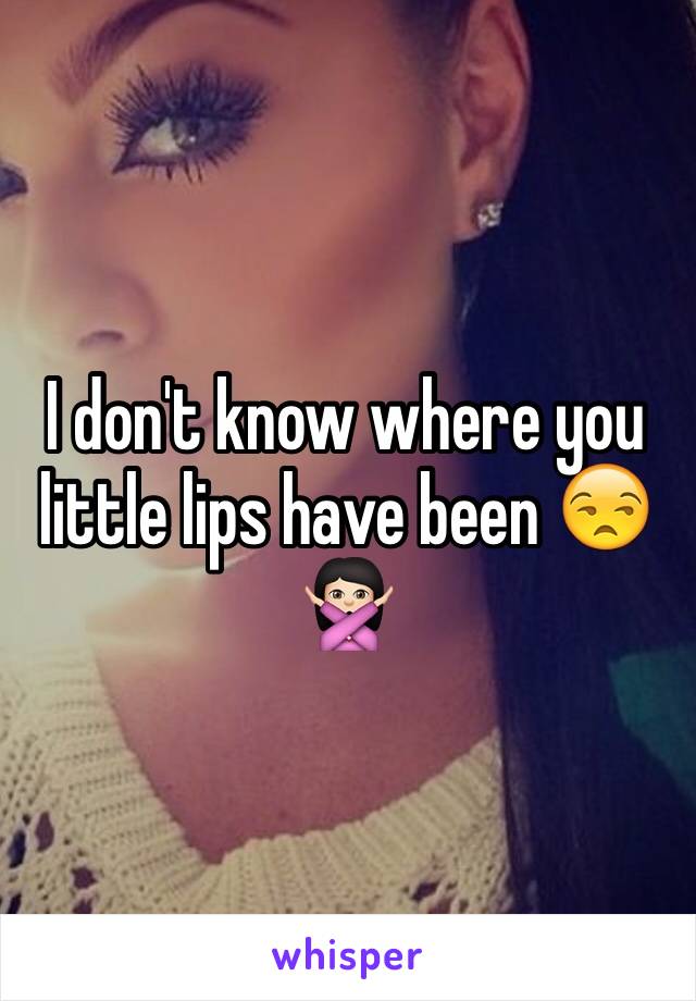 I don't know where you little lips have been 😒🙅🏻