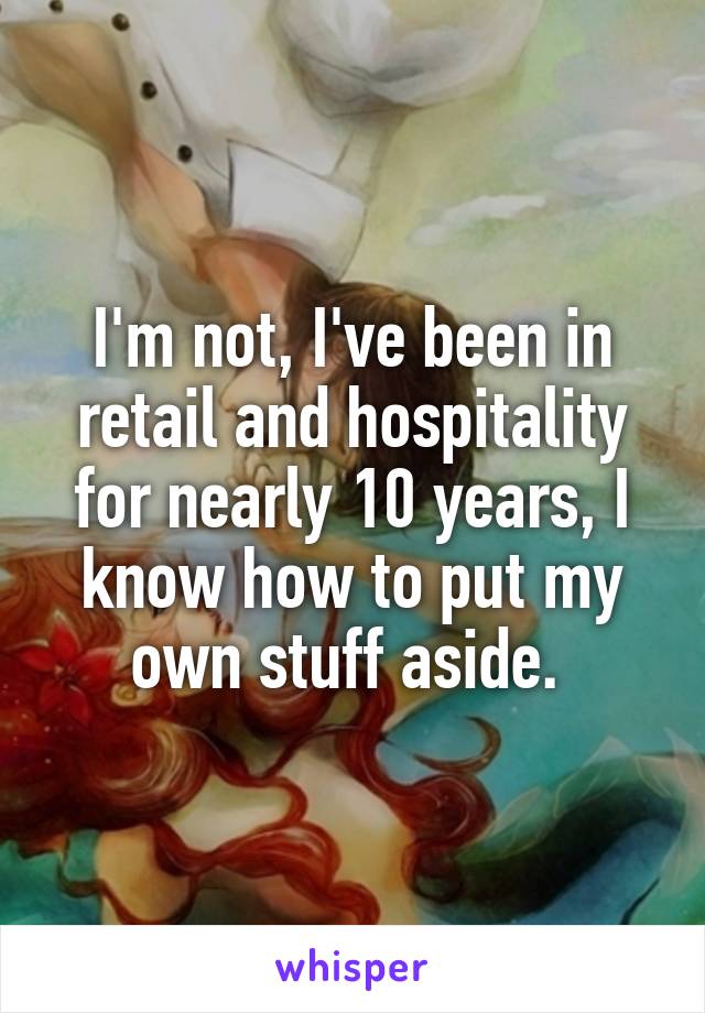 I'm not, I've been in retail and hospitality for nearly 10 years, I know how to put my own stuff aside. 
