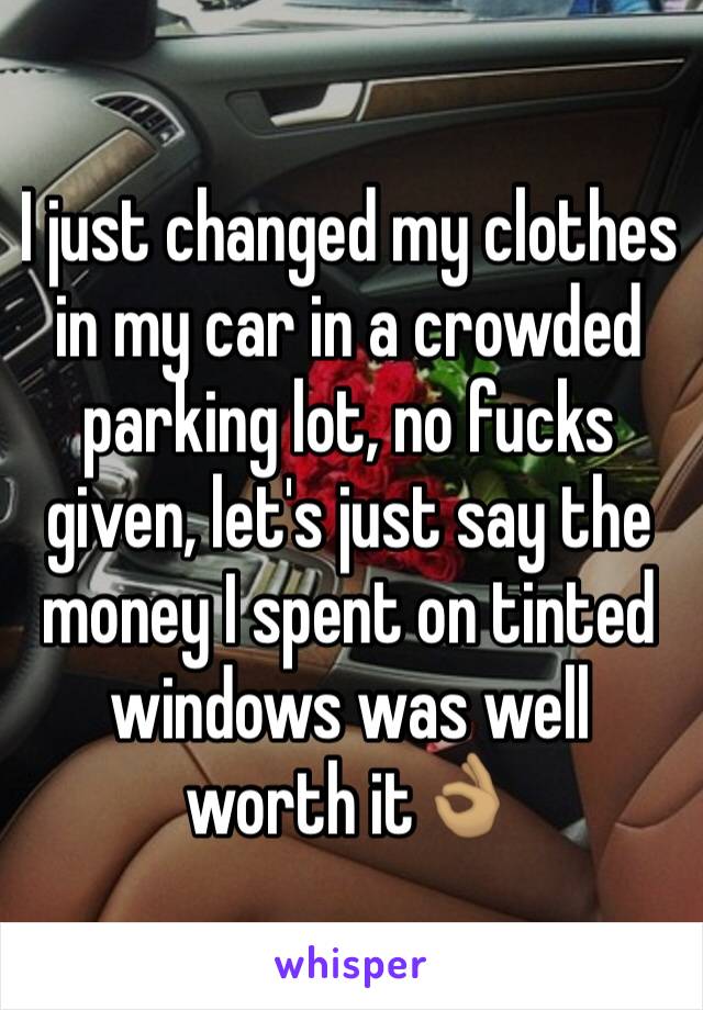 I just changed my clothes in my car in a crowded parking lot, no fucks given, let's just say the money I spent on tinted windows was well worth it👌🏽