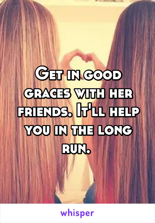 Get in good graces with her friends. It'll help you in the long run. 