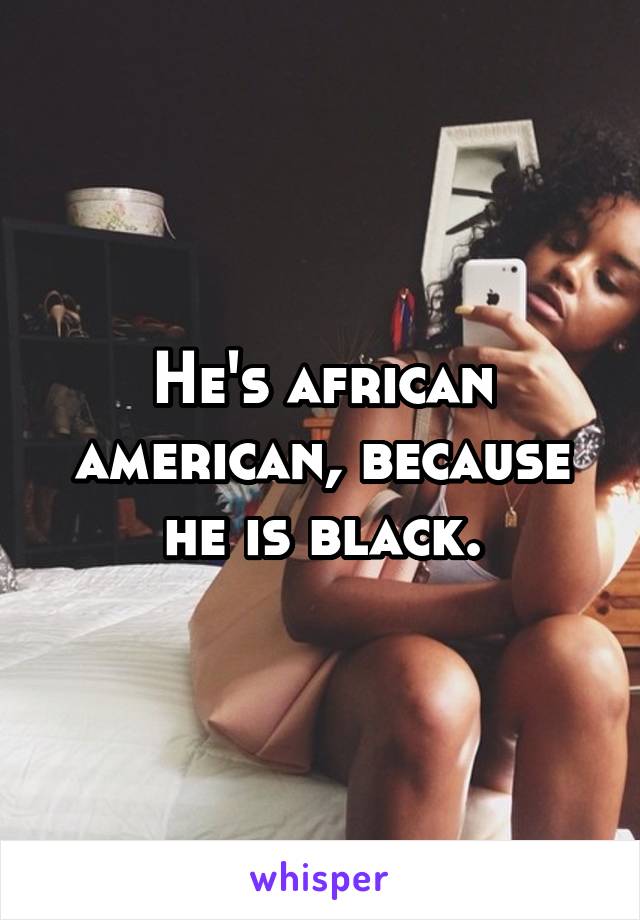 He's african american, because he is black.