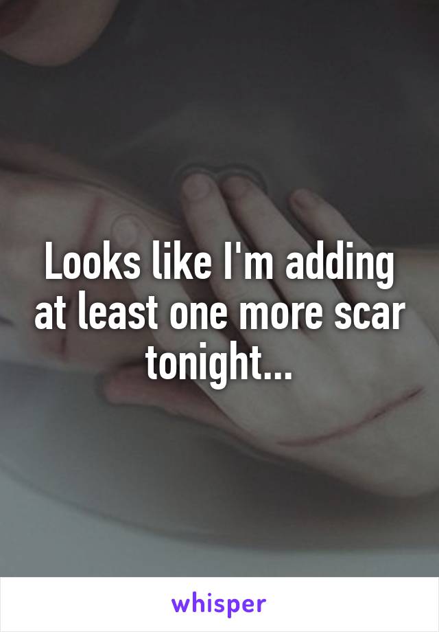 Looks like I'm adding at least one more scar tonight...